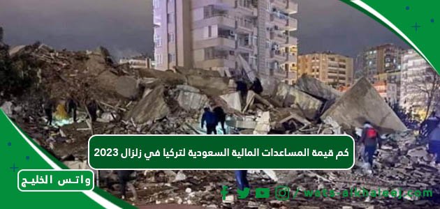 كم قيمة المساعدات المالية السعودية لتركيا في زلزال 2023