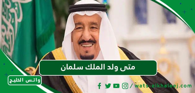 متى ولد الملك سلمان بالهجري وبالميلادي