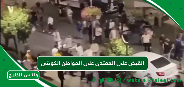 القبض على المعتدي على المواطن الكويتي