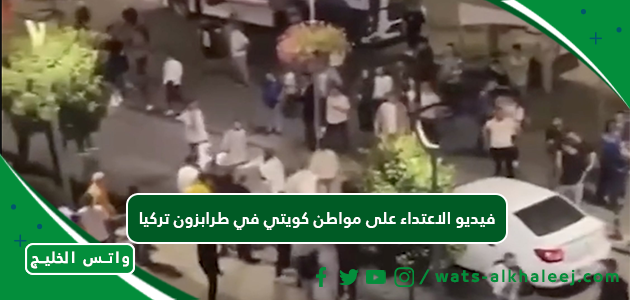 فيديو الاعتداء على مواطن كويتي في طرابزون تركيا